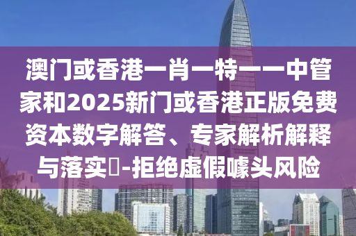 澳門或香港一肖一特一一中管家和2025新門或香港正版免費資本數字解答、專家解析解釋與落實?-拒絕虛假噱頭風險